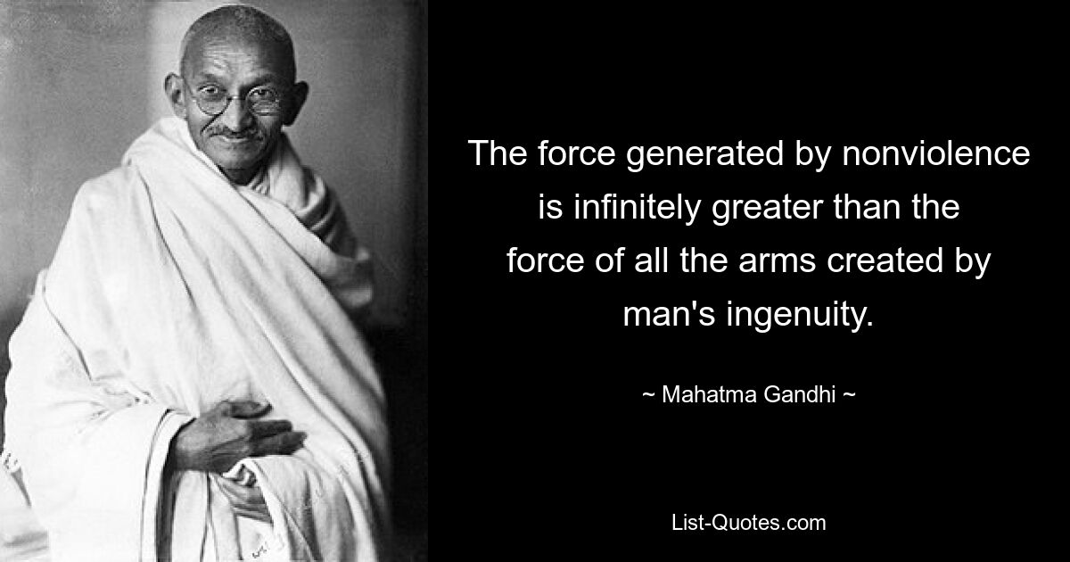 The force generated by nonviolence is infinitely greater than the force of all the arms created by man's ingenuity. — © Mahatma Gandhi