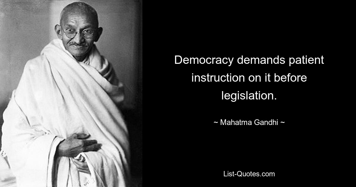 Democracy demands patient instruction on it before legislation. — © Mahatma Gandhi