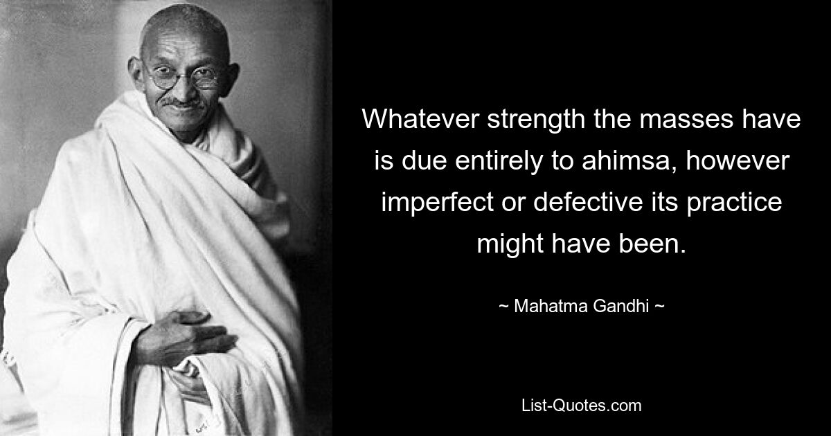 Whatever strength the masses have is due entirely to ahimsa, however imperfect or defective its practice might have been. — © Mahatma Gandhi