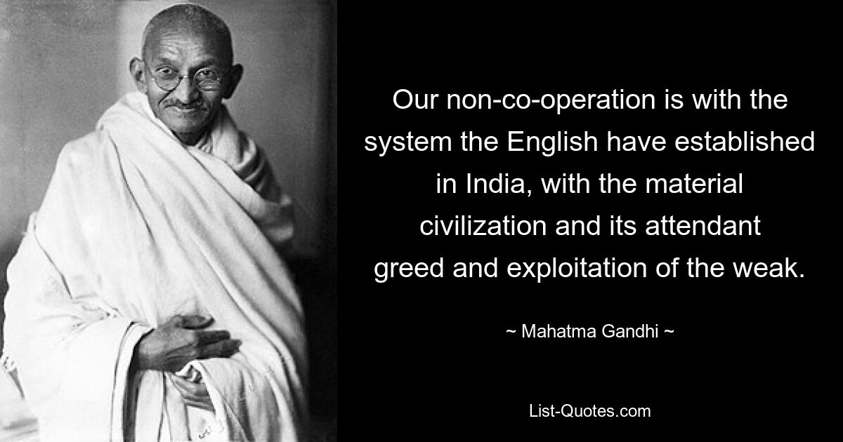 Our non-co-operation is with the system the English have established in India, with the material civilization and its attendant greed and exploitation of the weak. — © Mahatma Gandhi