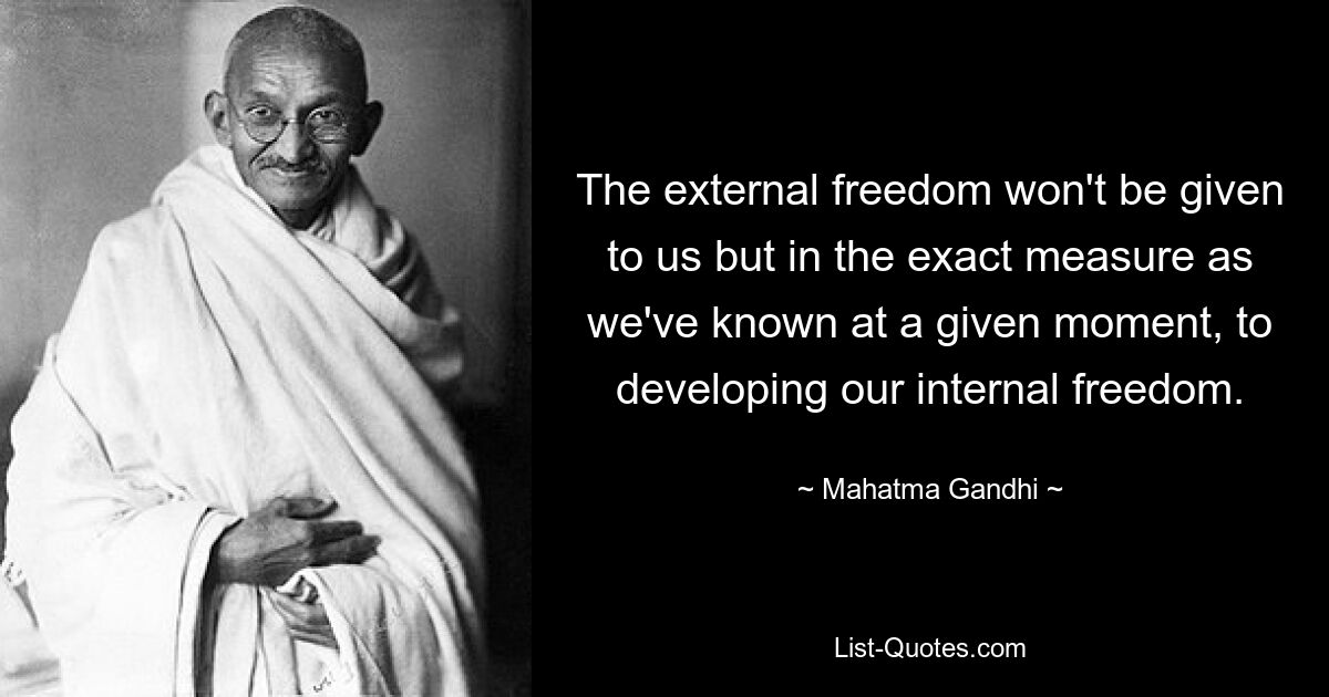 The external freedom won't be given to us but in the exact measure as we've known at a given moment, to developing our internal freedom. — © Mahatma Gandhi