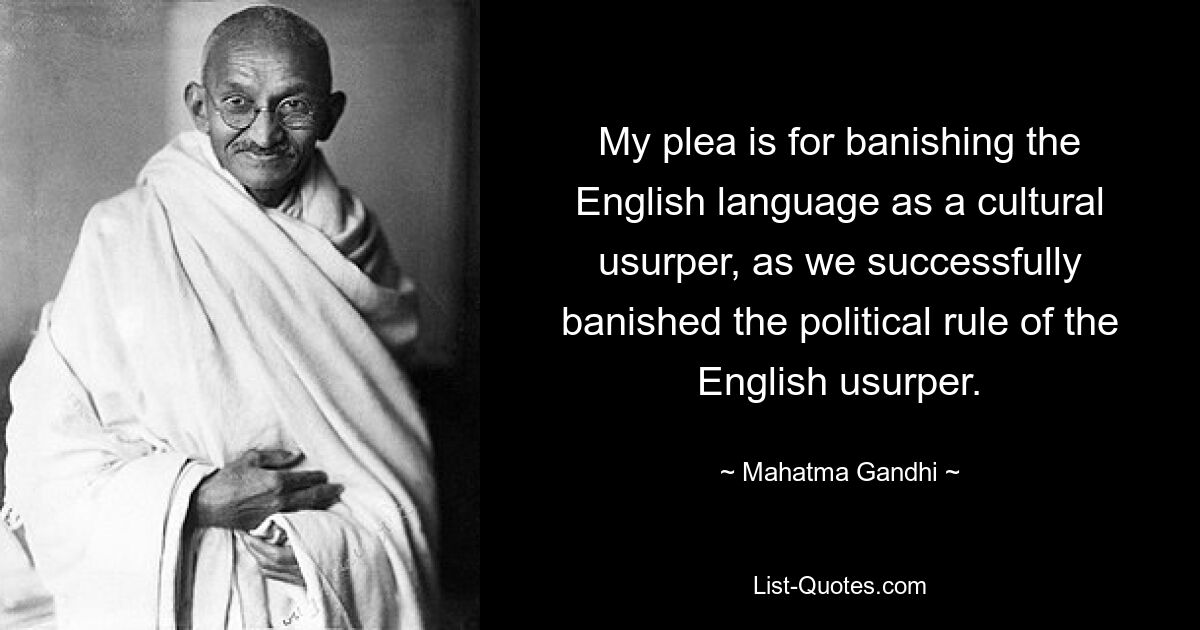 My plea is for banishing the English language as a cultural usurper, as we successfully banished the political rule of the English usurper. — © Mahatma Gandhi