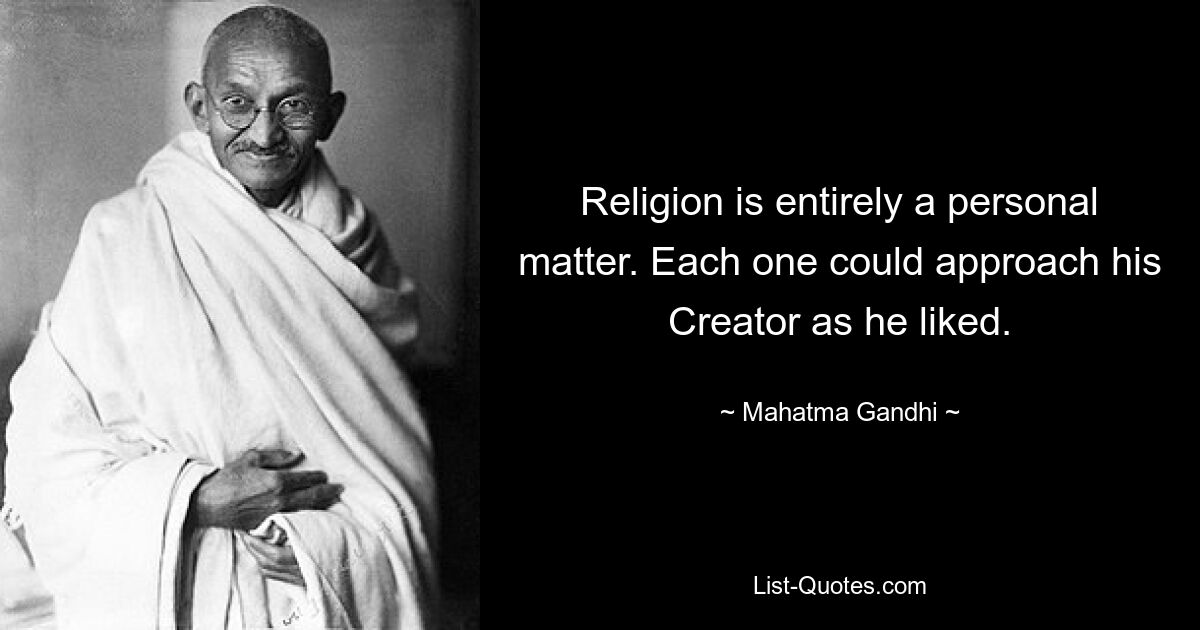 Religion is entirely a personal matter. Each one could approach his Creator as he liked. — © Mahatma Gandhi