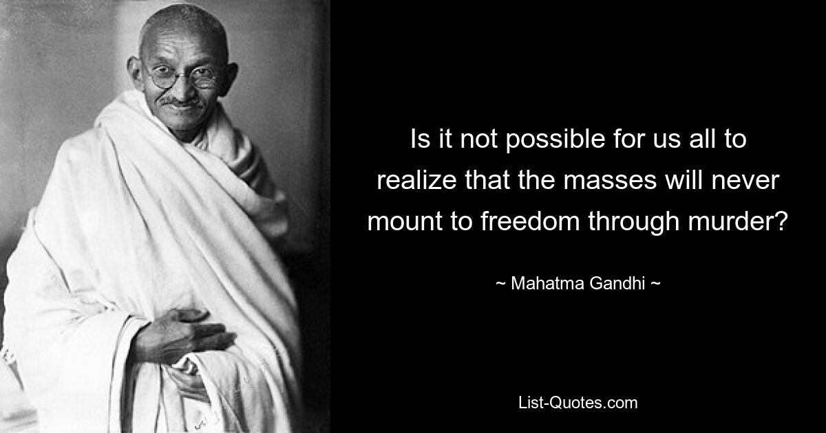 Is it not possible for us all to realize that the masses will never mount to freedom through murder? — © Mahatma Gandhi