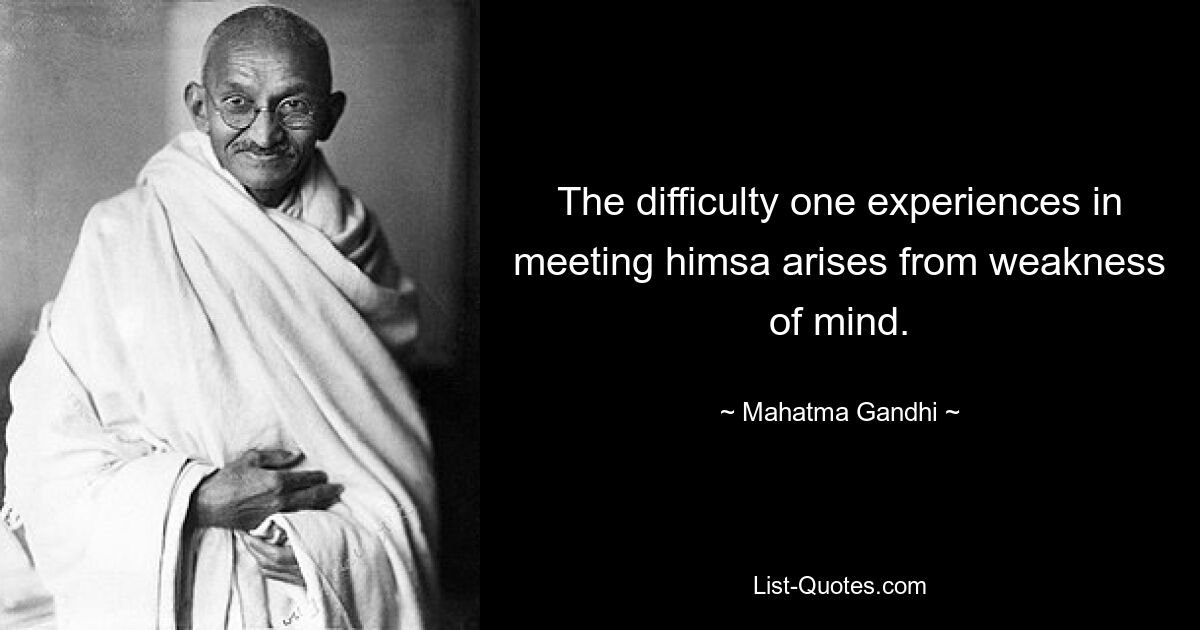 The difficulty one experiences in meeting himsa arises from weakness of mind. — © Mahatma Gandhi