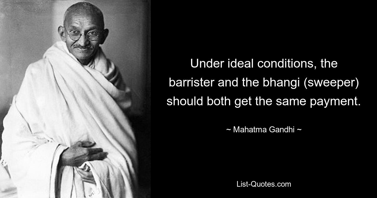 Under ideal conditions, the barrister and the bhangi (sweeper) should both get the same payment. — © Mahatma Gandhi