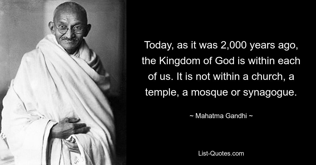 Today, as it was 2,000 years ago, the Kingdom of God is within each of us. It is not within a church, a temple, a mosque or synagogue. — © Mahatma Gandhi