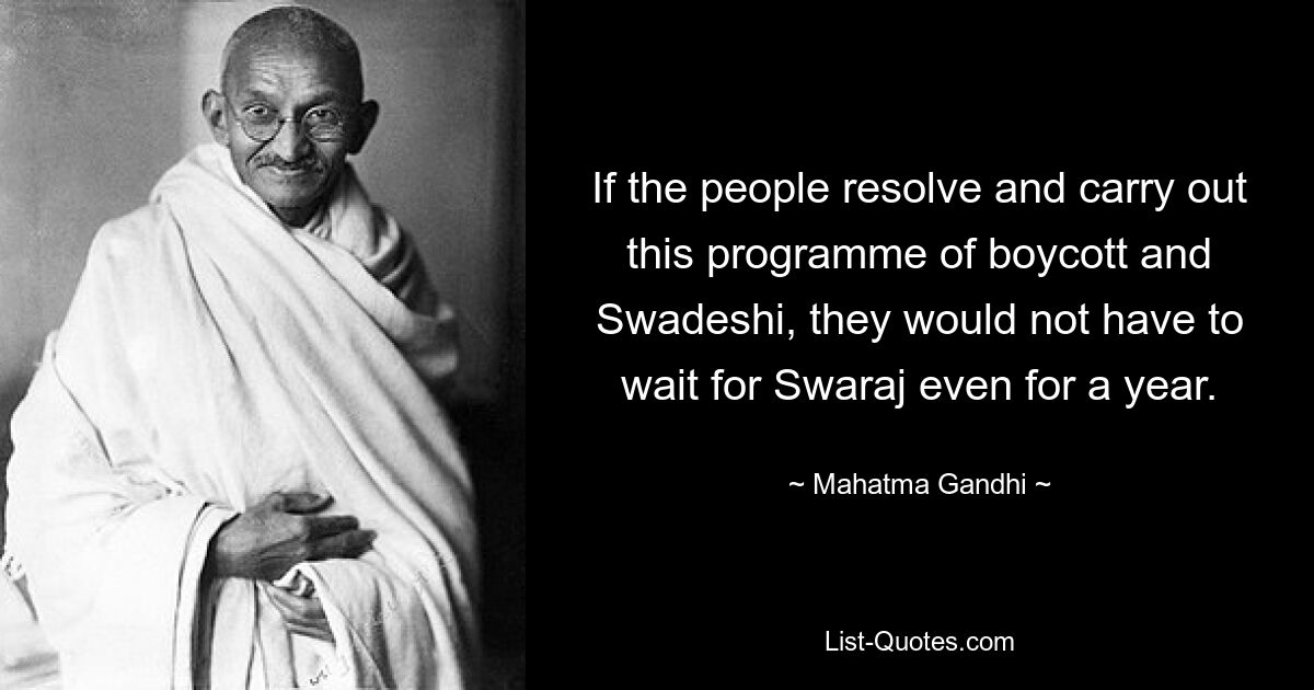 If the people resolve and carry out this programme of boycott and Swadeshi, they would not have to wait for Swaraj even for a year. — © Mahatma Gandhi