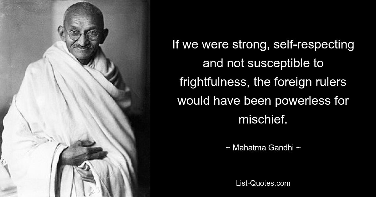 If we were strong, self-respecting and not susceptible to frightfulness, the foreign rulers would have been powerless for mischief. — © Mahatma Gandhi