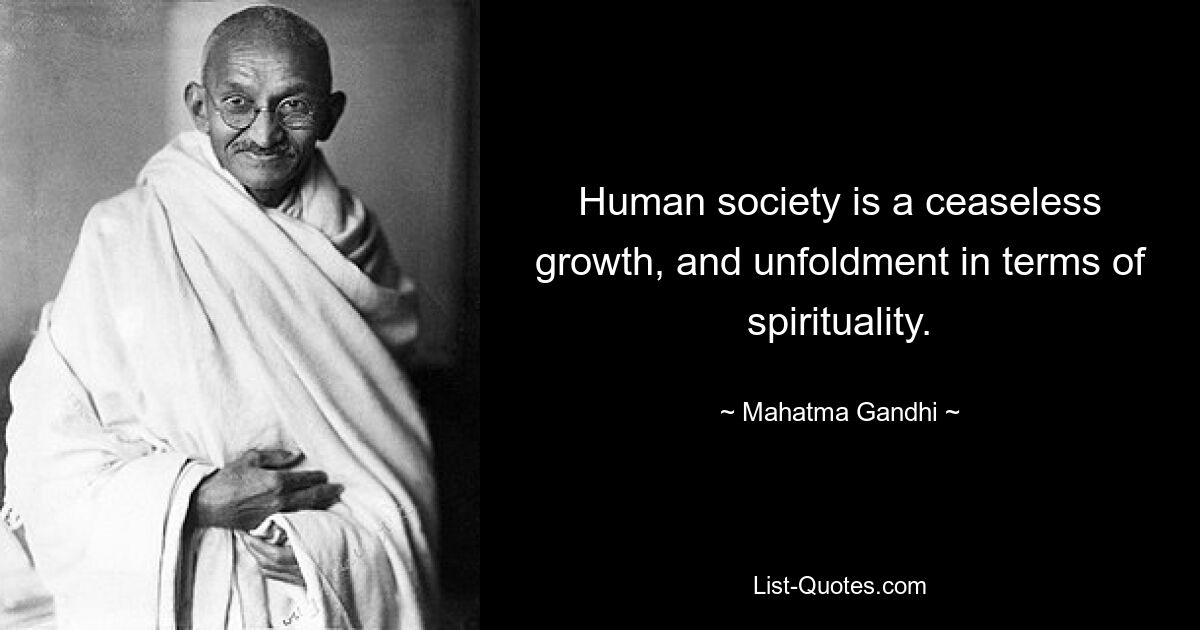 Human society is a ceaseless growth, and unfoldment in terms of spirituality. — © Mahatma Gandhi