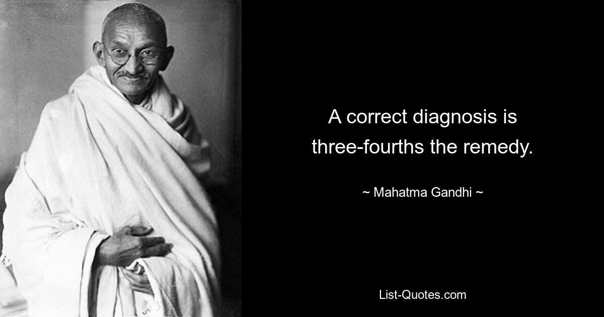 A correct diagnosis is three-fourths the remedy. — © Mahatma Gandhi