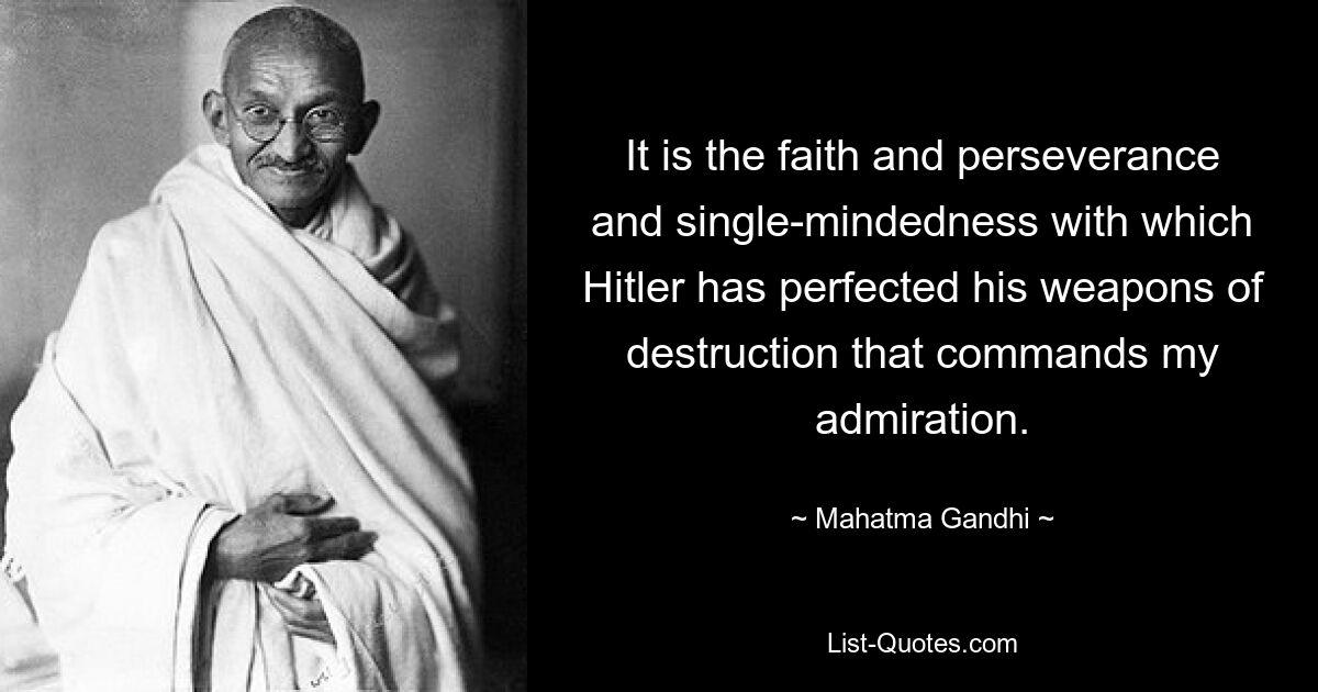 It is the faith and perseverance and single-mindedness with which Hitler has perfected his weapons of destruction that commands my admiration. — © Mahatma Gandhi