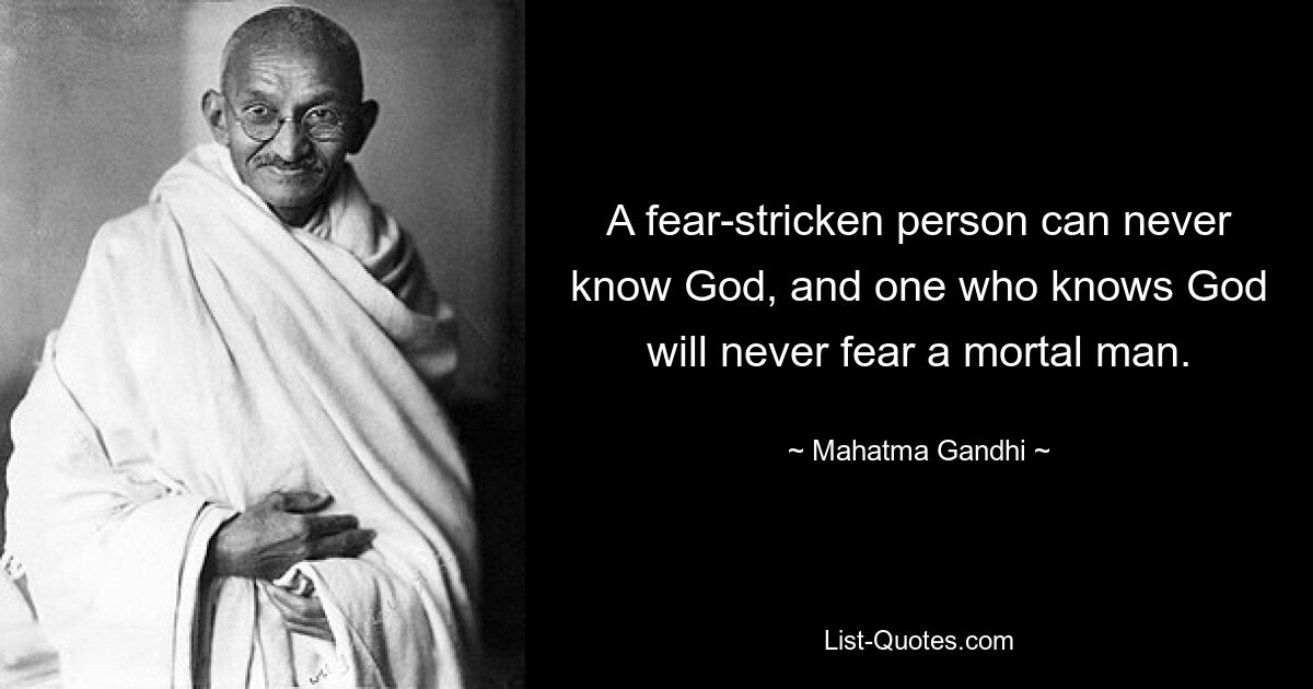 Человек, охваченный страхом, никогда не сможет познать Бога, а тот, кто знает Бога, никогда не будет бояться смертного человека. — © Махатма Ганди 