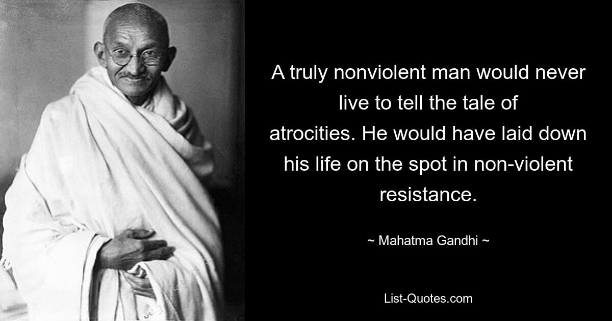 A truly nonviolent man would never live to tell the tale of atrocities. He would have laid down his life on the spot in non-violent resistance. — © Mahatma Gandhi