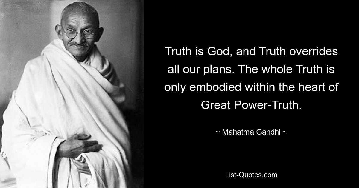 Die Wahrheit ist Gott, und die Wahrheit setzt alle unsere Pläne außer Kraft. Die ganze Wahrheit ist nur im Herzen der Großen Machtwahrheit verkörpert. — © Mahatma Gandhi 