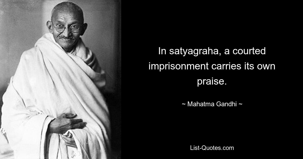 In satyagraha, a courted imprisonment carries its own praise. — © Mahatma Gandhi