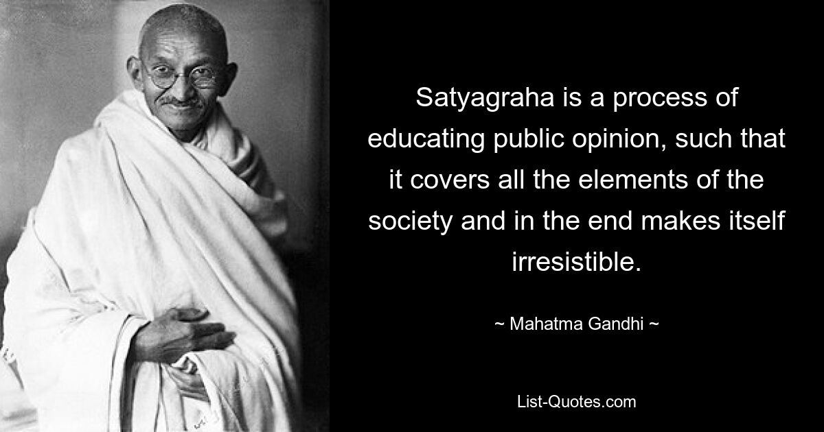 Satyagraha is a process of educating public opinion, such that it covers all the elements of the society and in the end makes itself irresistible. — © Mahatma Gandhi