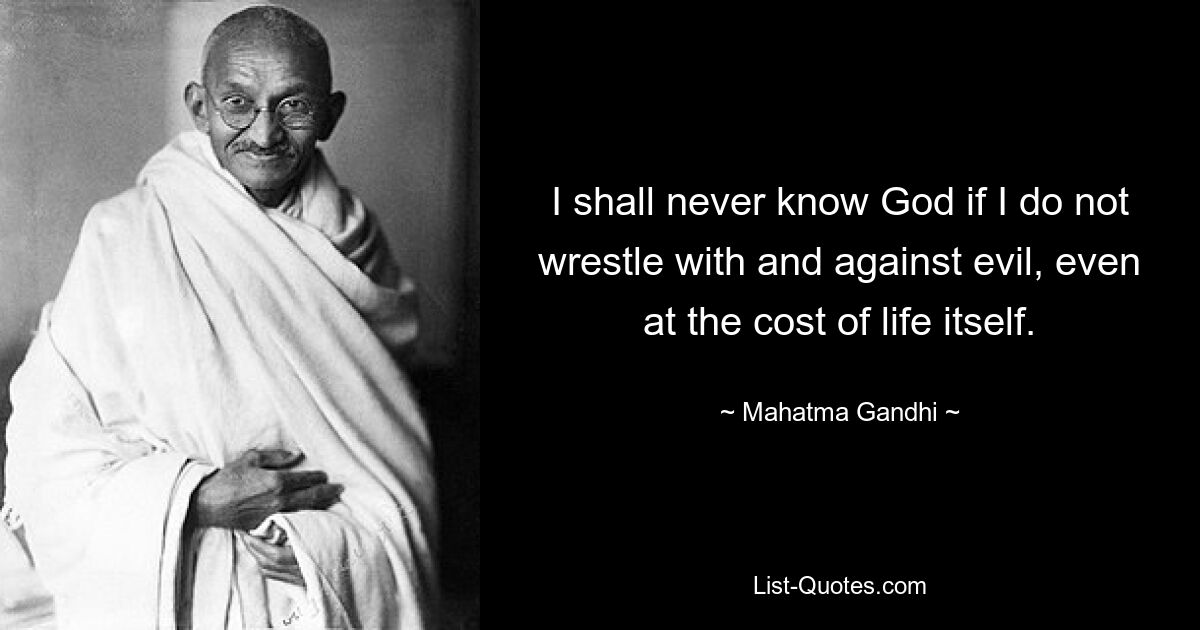 I shall never know God if I do not wrestle with and against evil, even at the cost of life itself. — © Mahatma Gandhi