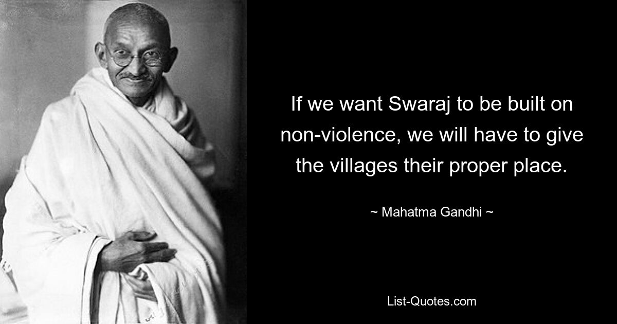 If we want Swaraj to be built on non-violence, we will have to give the villages their proper place. — © Mahatma Gandhi