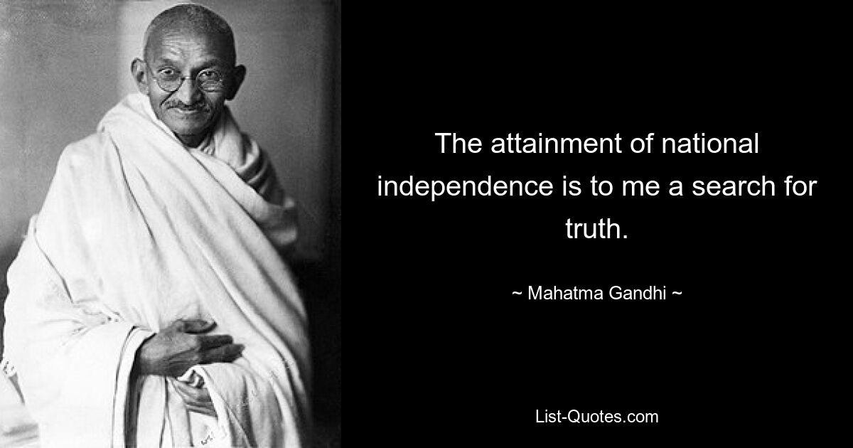 The attainment of national independence is to me a search for truth. — © Mahatma Gandhi