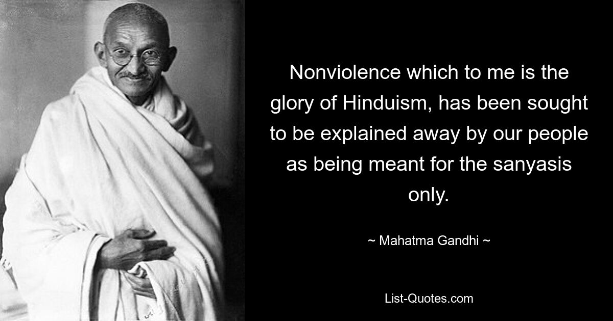 Nonviolence which to me is the glory of Hinduism, has been sought to be explained away by our people as being meant for the sanyasis only. — © Mahatma Gandhi