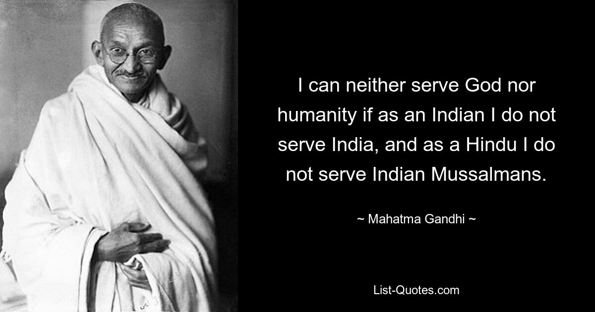 I can neither serve God nor humanity if as an Indian I do not serve India, and as a Hindu I do not serve Indian Mussalmans. — © Mahatma Gandhi