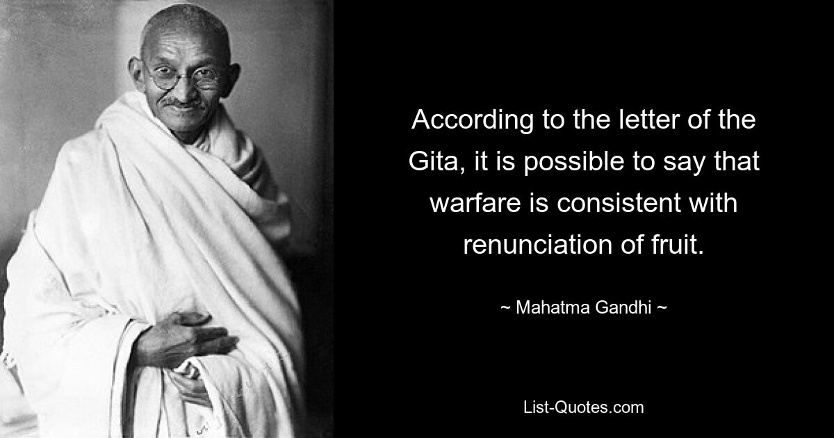 According to the letter of the Gita, it is possible to say that warfare is consistent with renunciation of fruit. — © Mahatma Gandhi