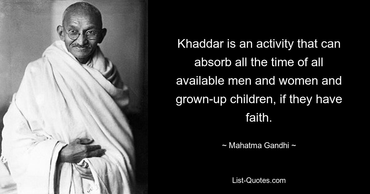 Khaddar is an activity that can absorb all the time of all available men and women and grown-up children, if they have faith. — © Mahatma Gandhi