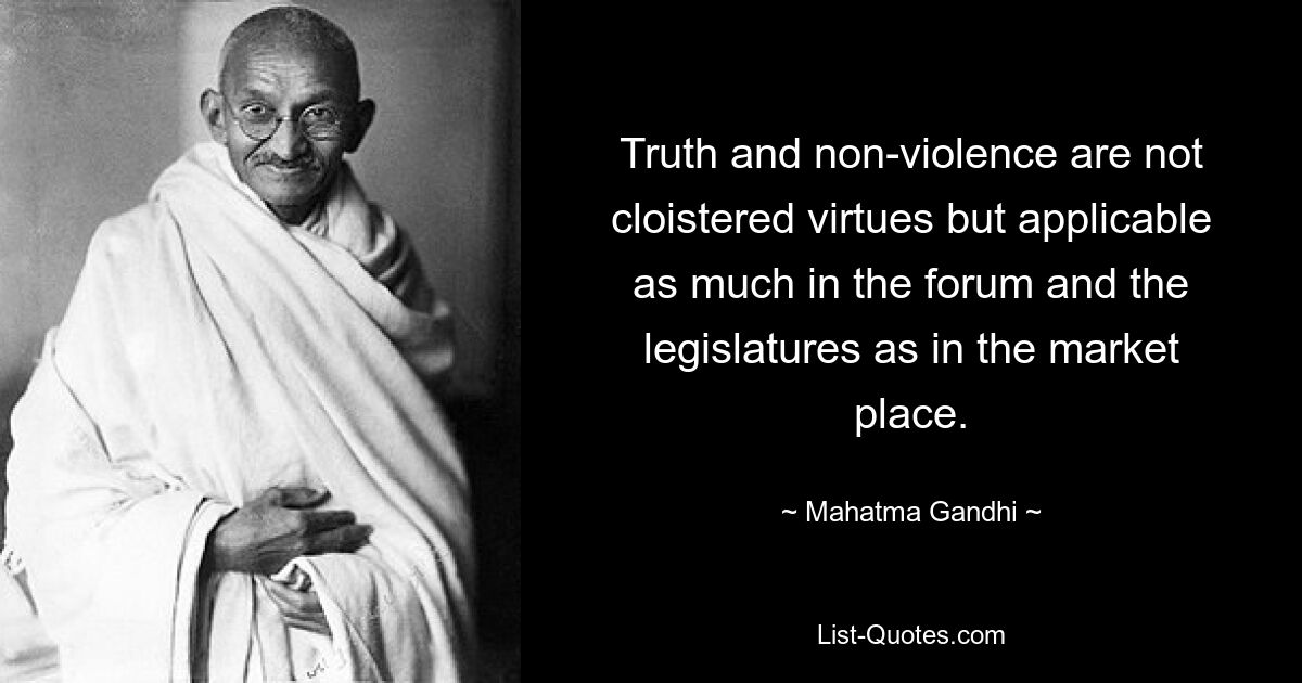 Truth and non-violence are not cloistered virtues but applicable as much in the forum and the legislatures as in the market place. — © Mahatma Gandhi