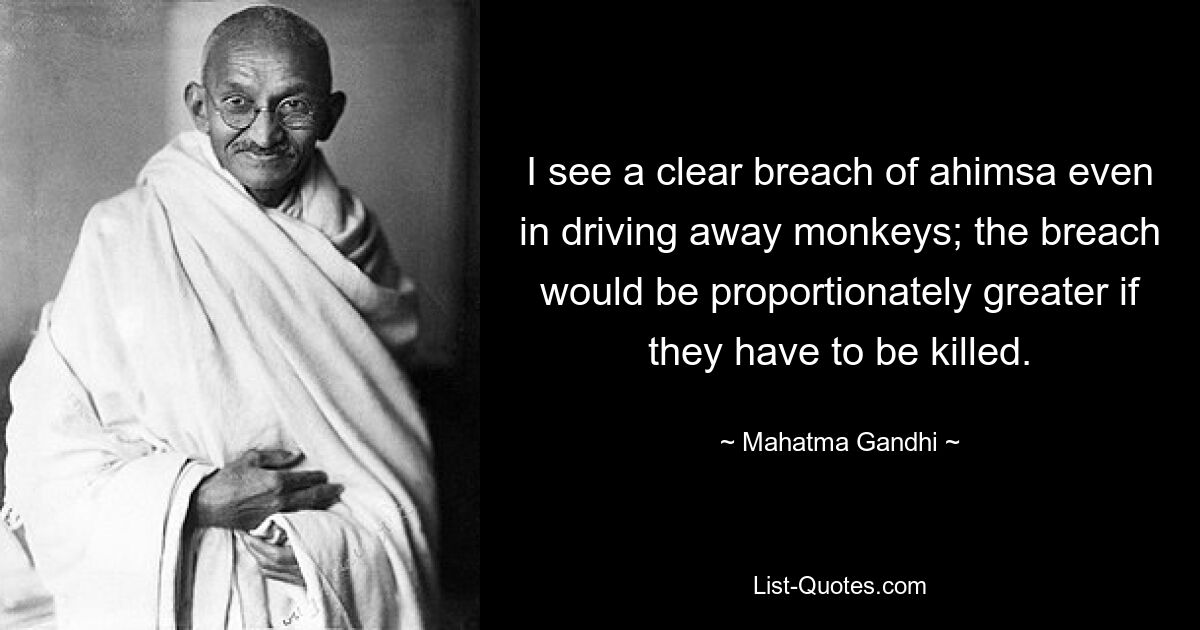 Ich sehe einen deutlichen Verstoß gegen Ahimsa selbst darin, Affen zu vertreiben; Der Verstoß wäre umso größer, wenn sie getötet werden müssten. — © Mahatma Gandhi