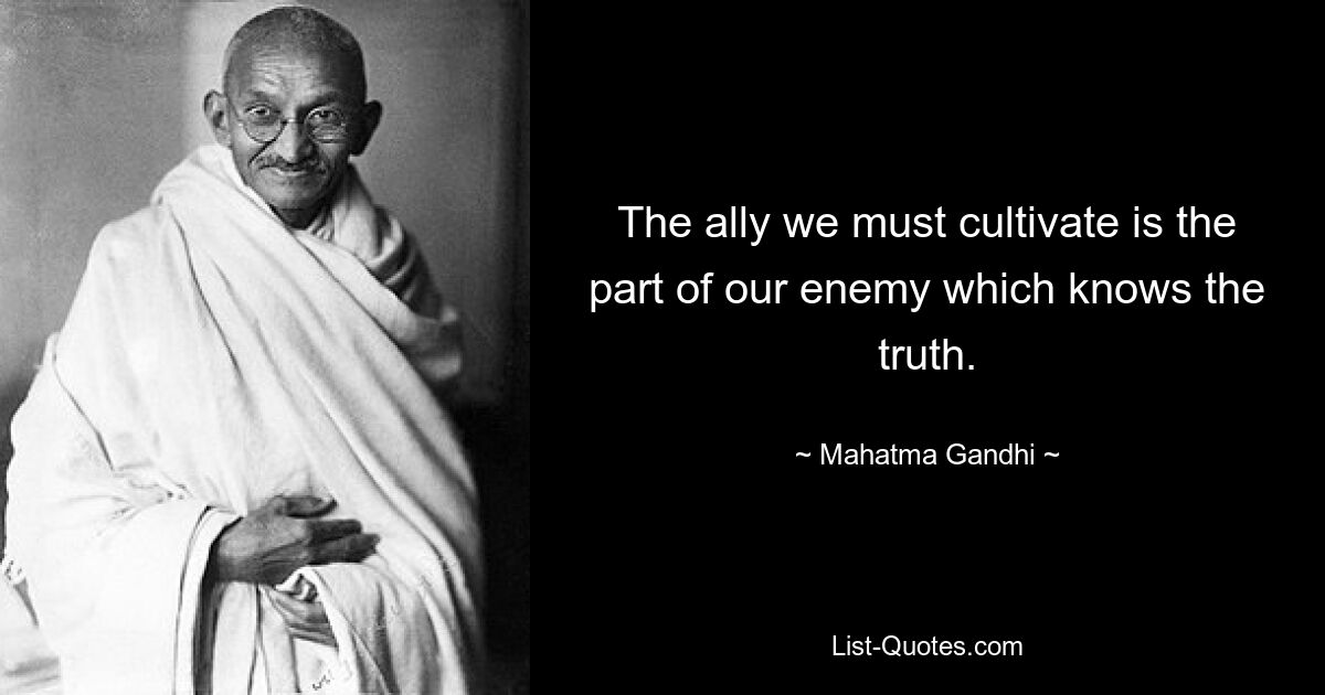 The ally we must cultivate is the part of our enemy which knows the truth. — © Mahatma Gandhi