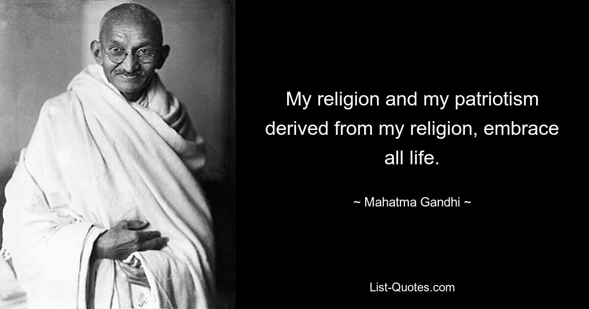 My religion and my patriotism derived from my religion, embrace all life. — © Mahatma Gandhi