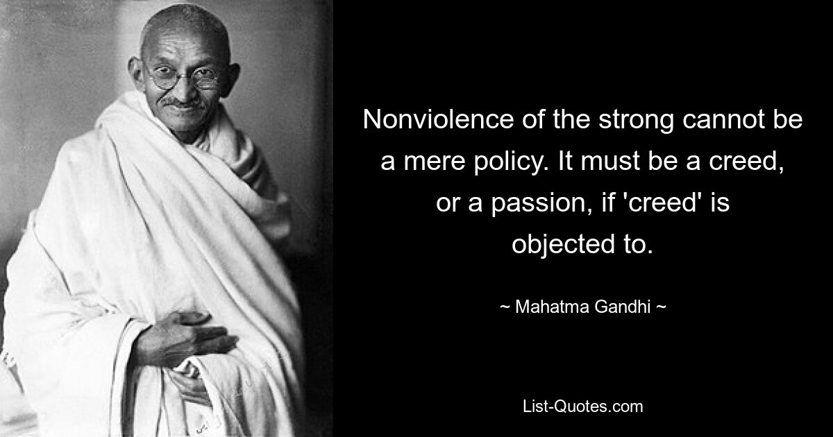 Nonviolence of the strong cannot be a mere policy. It must be a creed, or a passion, if 'creed' is objected to. — © Mahatma Gandhi