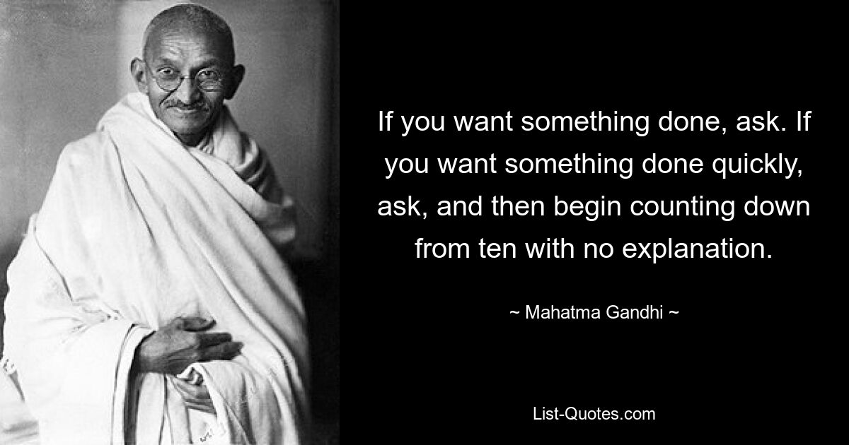 If you want something done, ask. If you want something done quickly, ask, and then begin counting down from ten with no explanation. — © Mahatma Gandhi