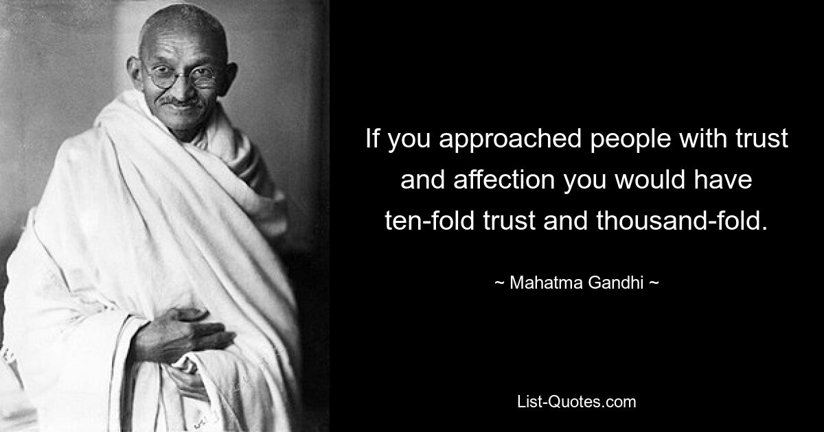 If you approached people with trust and affection you would have ten-fold trust and thousand-fold. — © Mahatma Gandhi