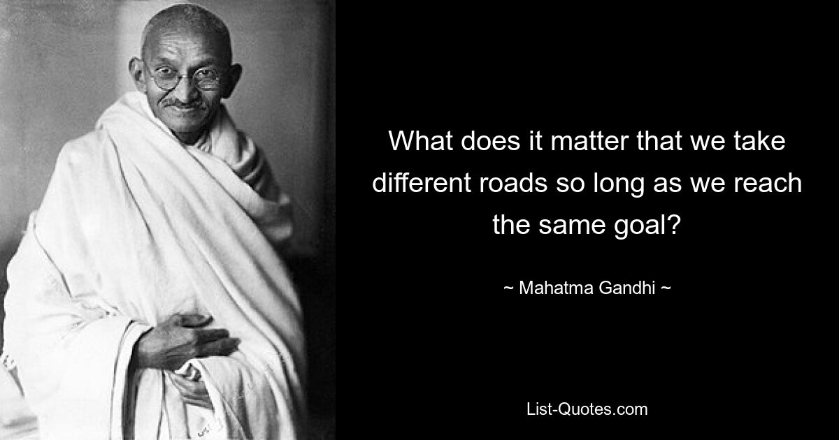 What does it matter that we take different roads so long as we reach the same goal? — © Mahatma Gandhi