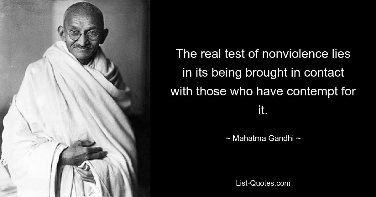 The real test of nonviolence lies in its being brought in contact with those who have contempt for it. — © Mahatma Gandhi