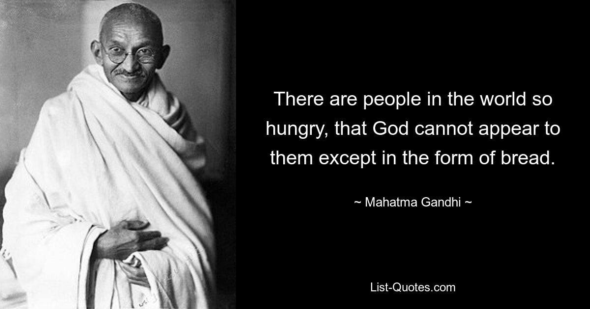 There are people in the world so hungry, that God cannot appear to them except in the form of bread. — © Mahatma Gandhi