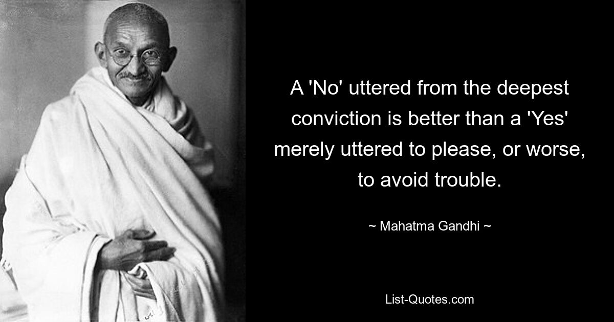 A 'No' uttered from the deepest conviction is better than a 'Yes' merely uttered to please, or worse, to avoid trouble. — © Mahatma Gandhi