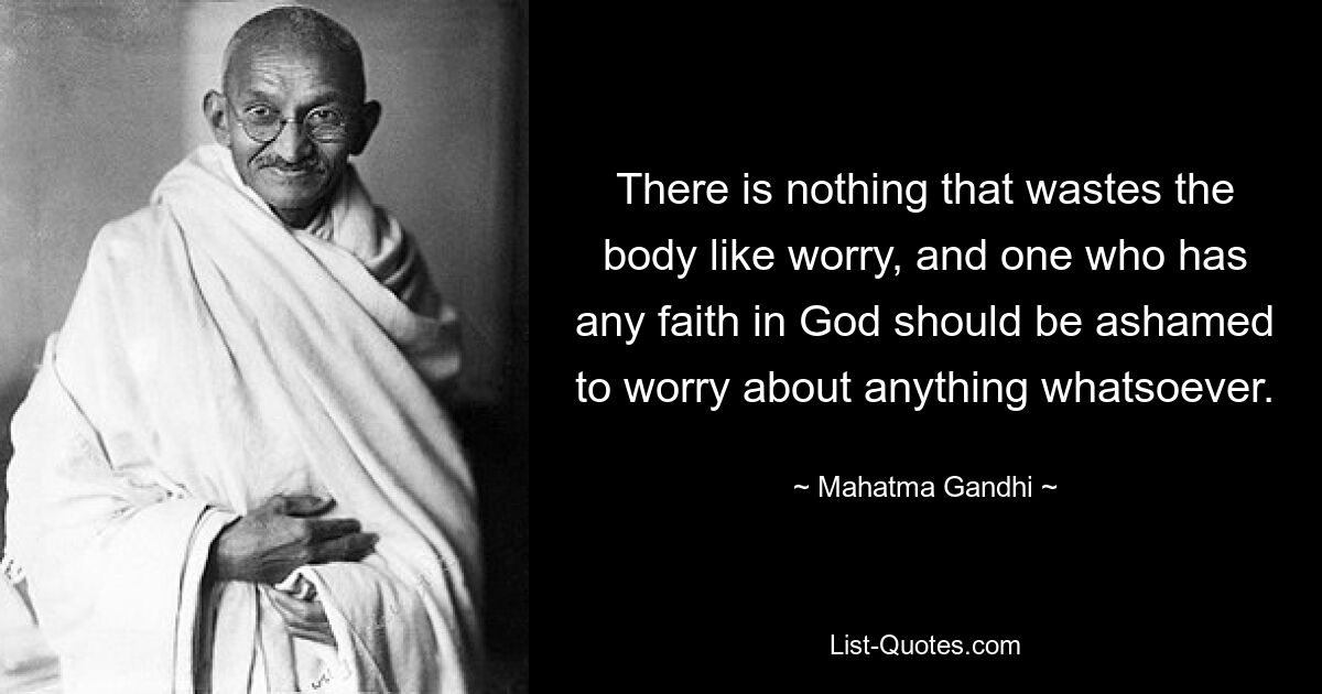 There is nothing that wastes the body like worry, and one who has any faith in God should be ashamed to worry about anything whatsoever. — © Mahatma Gandhi