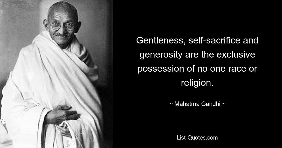 Gentleness, self-sacrifice and generosity are the exclusive possession of no one race or religion. — © Mahatma Gandhi