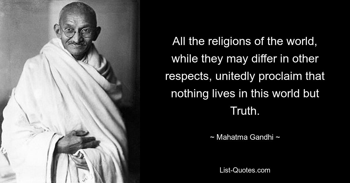 All the religions of the world, while they may differ in other respects, unitedly proclaim that nothing lives in this world but Truth. — © Mahatma Gandhi