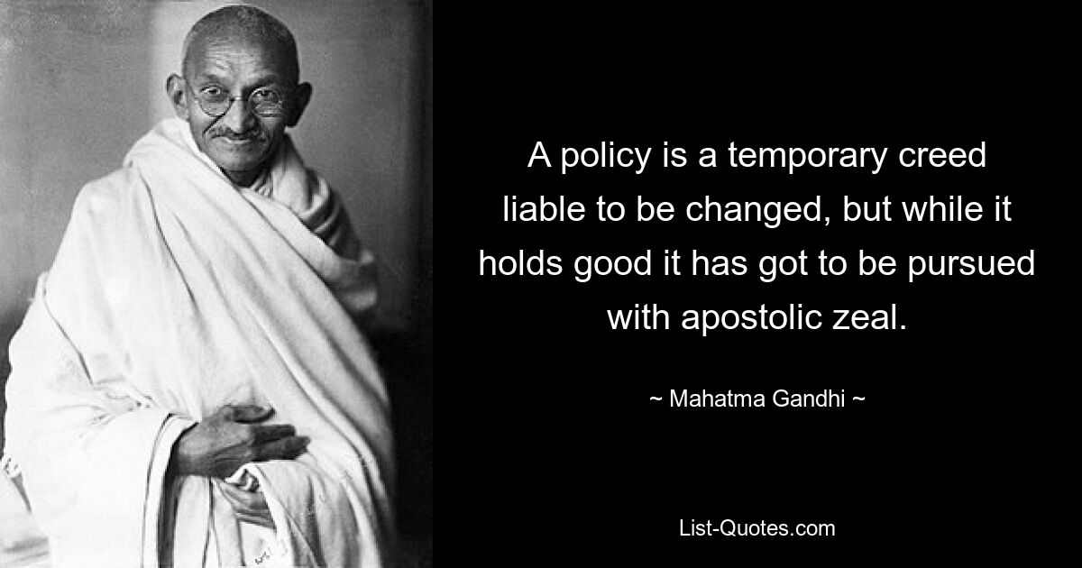 A policy is a temporary creed liable to be changed, but while it holds good it has got to be pursued with apostolic zeal. — © Mahatma Gandhi