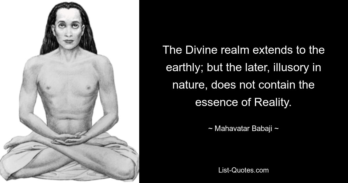 The Divine realm extends to the earthly; but the later, illusory in nature, does not contain the essence of Reality. — © Mahavatar Babaji