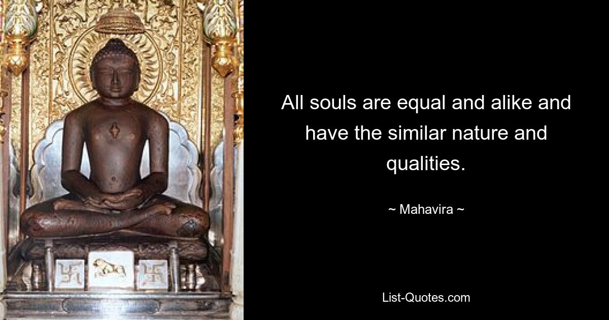 All souls are equal and alike and have the similar nature and qualities. — © Mahavira