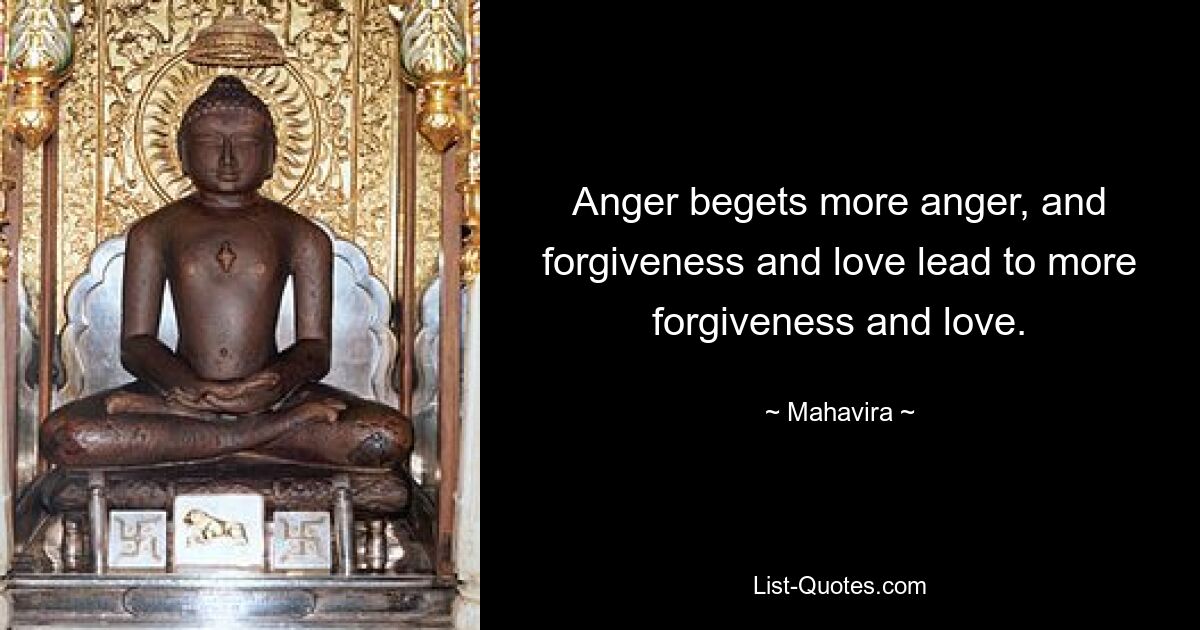 Anger begets more anger, and forgiveness and love lead to more forgiveness and love. — © Mahavira