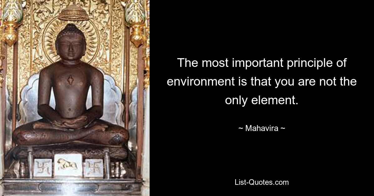 The most important principle of environment is that you are not the only element. — © Mahavira