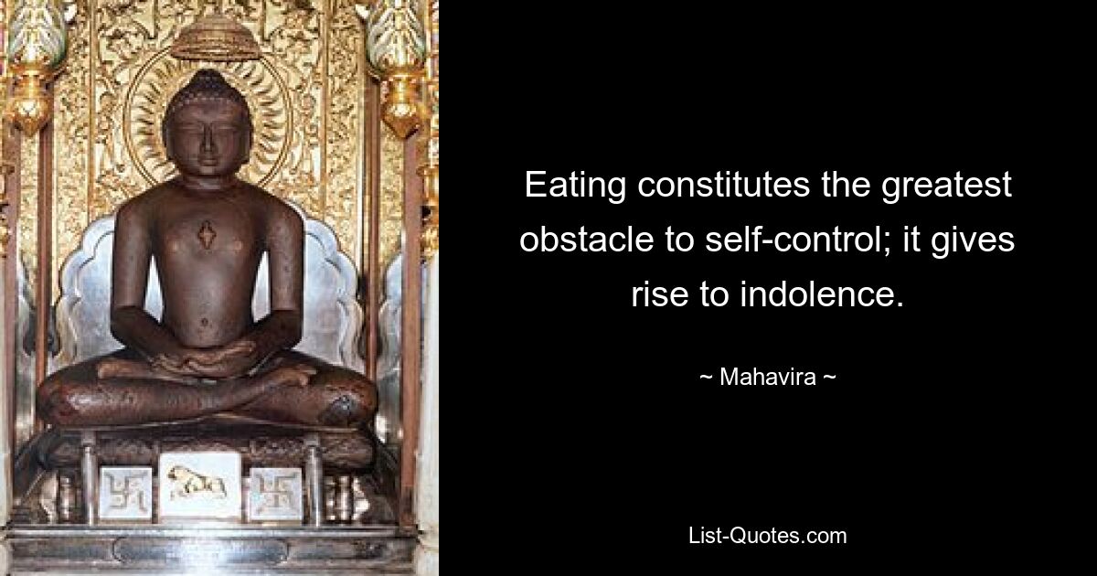 Eating constitutes the greatest obstacle to self-control; it gives rise to indolence. — © Mahavira