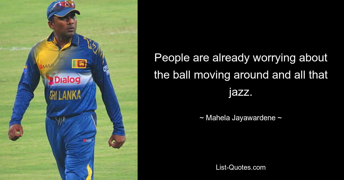 People are already worrying about the ball moving around and all that jazz. — © Mahela Jayawardene