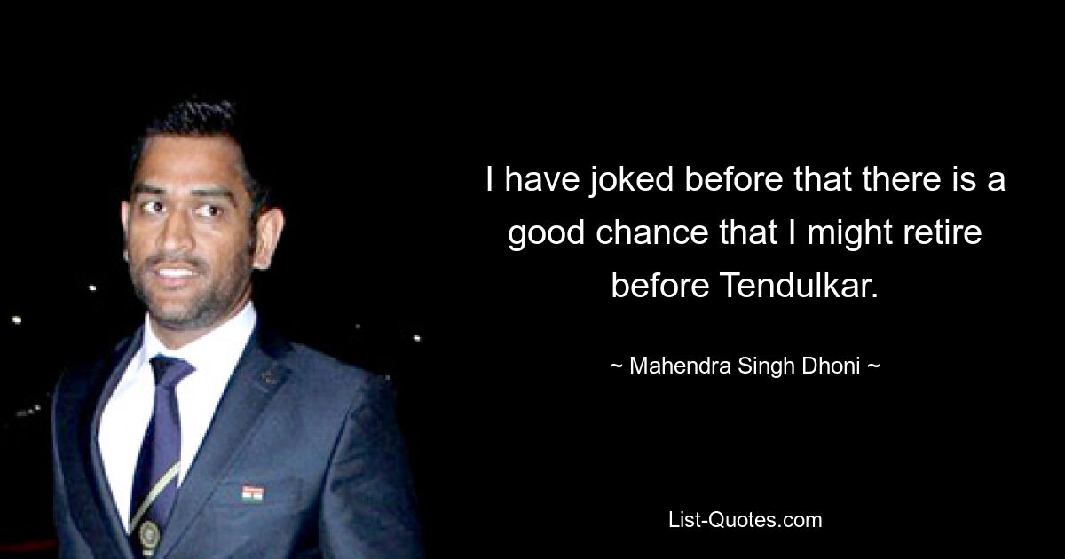 I have joked before that there is a good chance that I might retire before Tendulkar. — © Mahendra Singh Dhoni